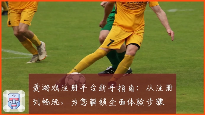 爱游戏注册平台新手指南：从注册到畅玩，为您解锁全面体验步骤