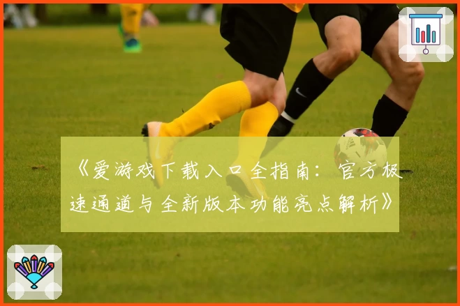 《爱游戏下载入口全指南：官方极速通道与全新版本功能亮点解析》