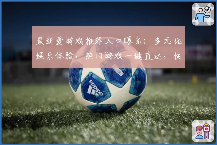 最新爱游戏推荐入口曝光:多元化娱乐体验,热门游戏一键直达,快来感受精彩世界!