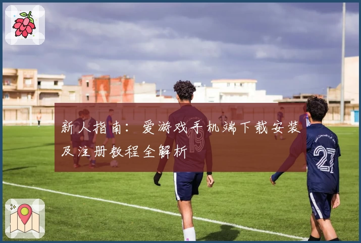 新人指南：爱游戏手机端下载安装及注册教程全解析