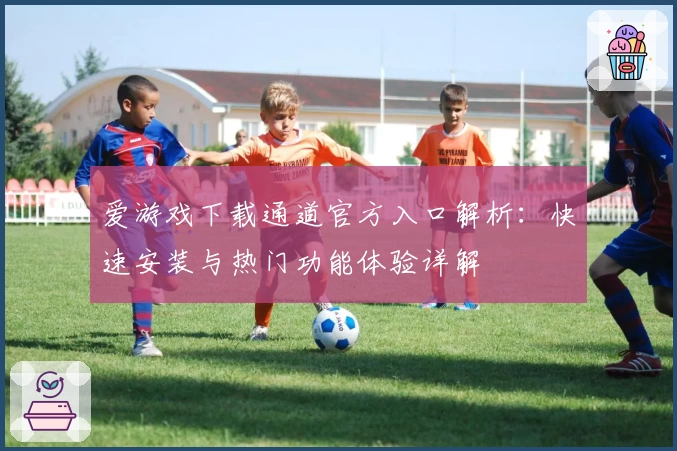 爱游戏下载通道官方入口解析：快速安装与热门功能体验详解