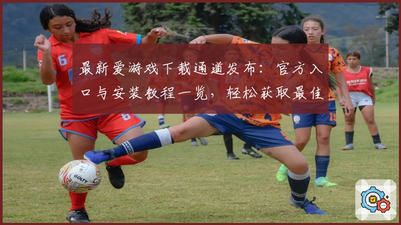 最新爱游戏下载通道发布：官方入口与安装教程一览，轻松获取最佳使用体验