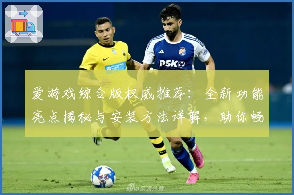 爱游戏综合版权威推荐：全新功能亮点揭秘与安装方法详解，助你畅享极致娱乐体验