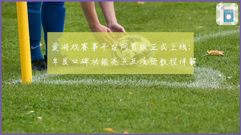 爱游戏赛事平台网页版正式上线：年度口碑功能亮点及注册教程详解