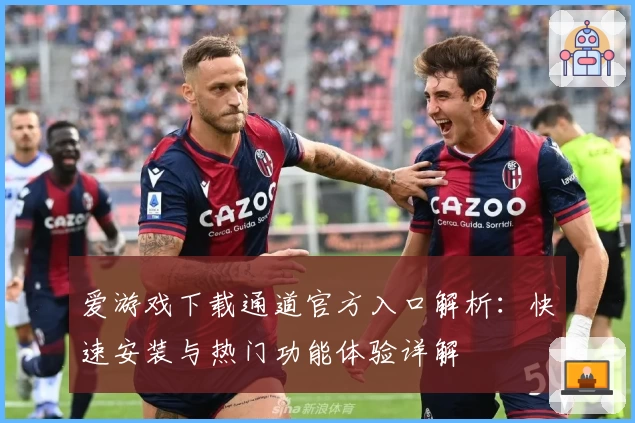 爱游戏下载通道官方入口解析：快速安装与热门功能体验详解