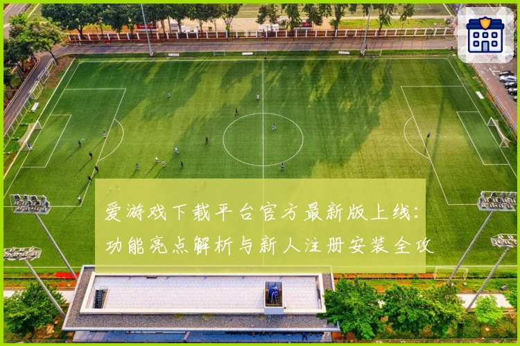 爱游戏下载平台官方最新版上线：功能亮点解析与新人注册安装全攻略