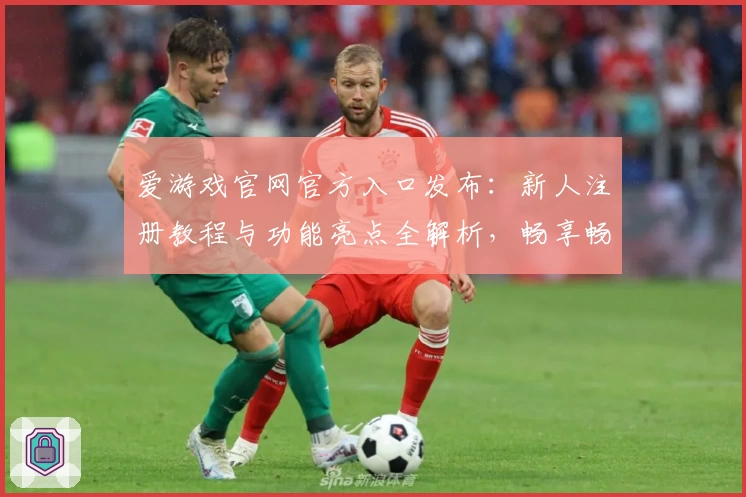 爱游戏官网官方入口发布：新人注册教程与功能亮点全解析，畅享畅玩新体验