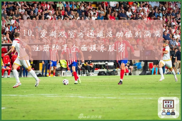 10. 爱游戏官方通道活动福利满满，注册即享全面娱乐服务