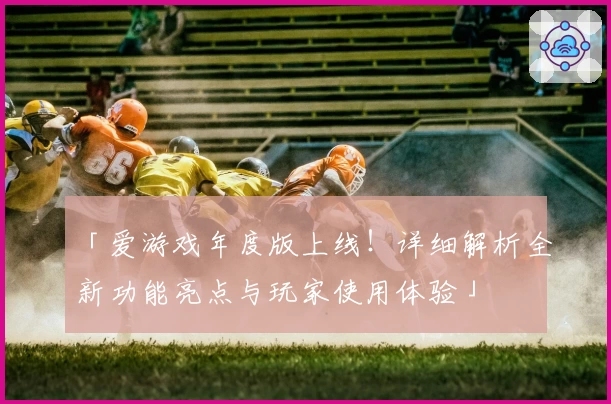 「爱游戏年度版上线!详细解析全新功能亮点与玩家使用体验」