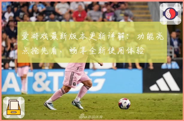 爱游戏最新版本更新详解：功能亮点抢先看，畅享全新使用体验