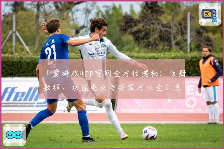 「爱游戏app官网全方位揭秘：注册教程、功能亮点与安装方法全汇总」