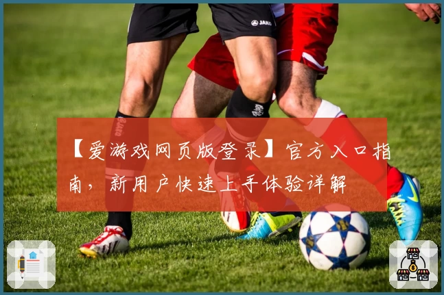 【爱游戏网页版登录】官方入口指南，新用户快速上手体验详解