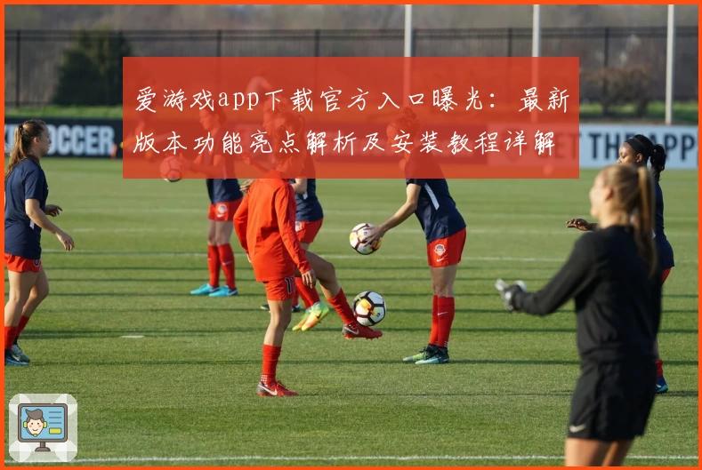 爱游戏app下载官方入口曝光：最新版本功能亮点解析及安装教程详解