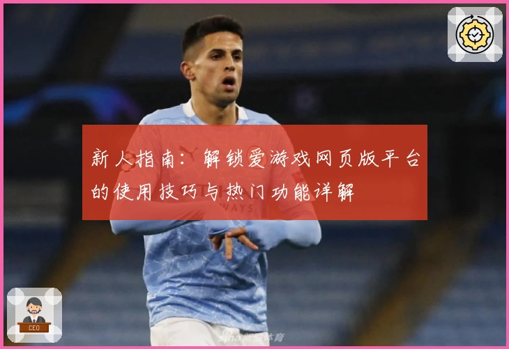 新人指南：解锁爱游戏网页版平台的使用技巧与热门功能详解