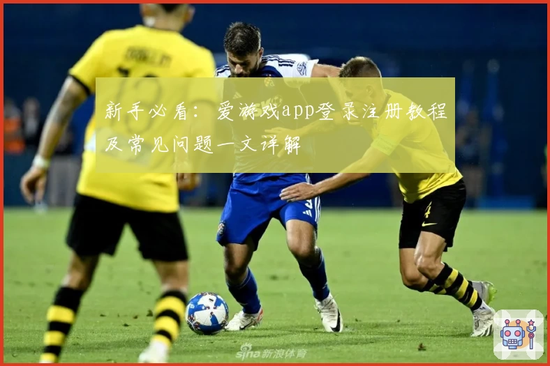新手必看:爱游戏app登录注册教程及常见问题一文详解