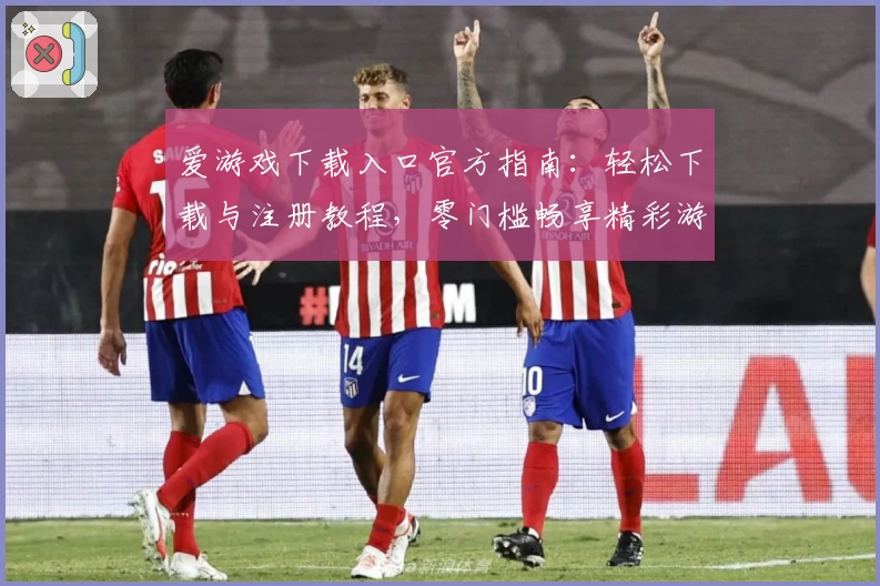 爱游戏下载入口官方指南：轻松下载与注册教程，零门槛畅享精彩游戏体验