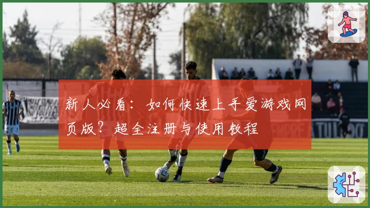 新人必看：如何快速上手爱游戏网页版？超全注册与使用教程