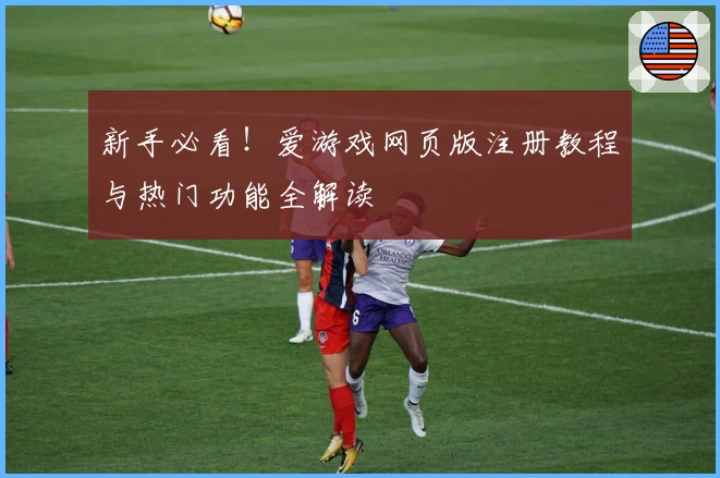 新手必看！爱游戏网页版注册教程与热门功能全解读