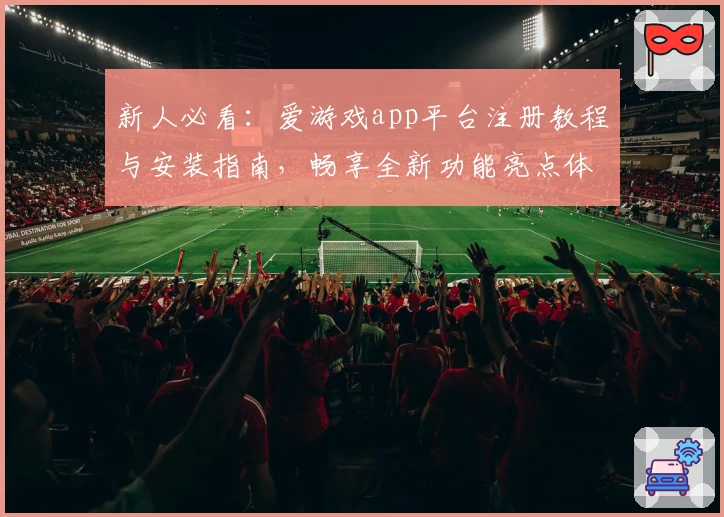 新人必看:爱游戏app平台注册教程与安装指南,畅享全新功能亮点体验