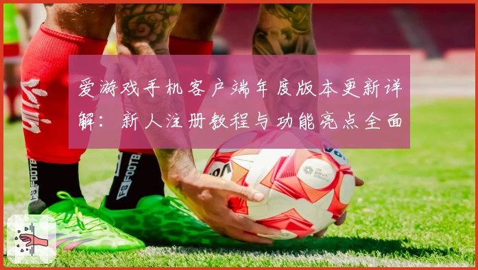 爱游戏手机客户端年度版本更新详解：新人注册教程与功能亮点全面解析