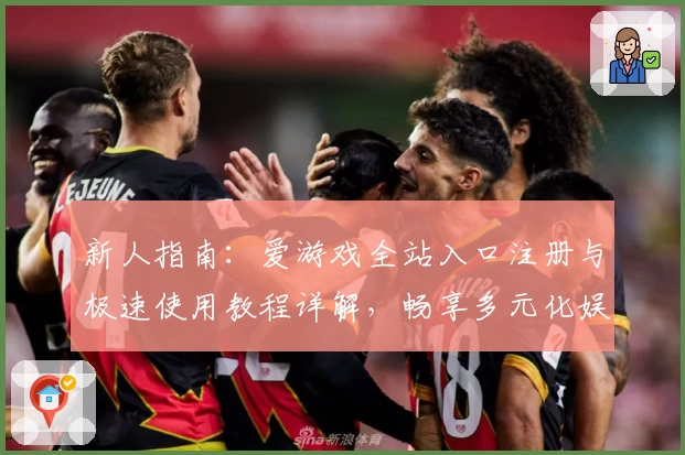 新人指南：爱游戏全站入口注册与极速使用教程详解，畅享多元化娱乐体验