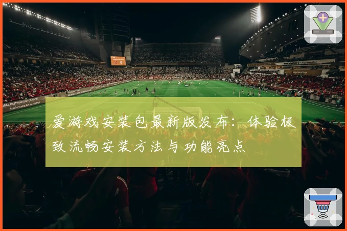 爱游戏安装包最新版发布：体验极致流畅安装方法与功能亮点