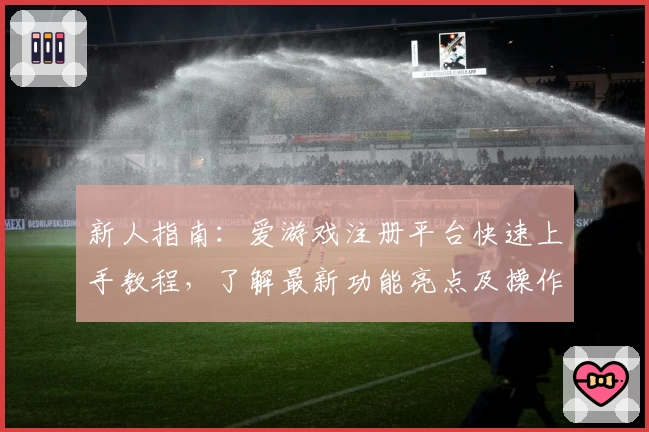 新人指南：爱游戏注册平台快速上手教程，了解最新功能亮点及操作技巧
