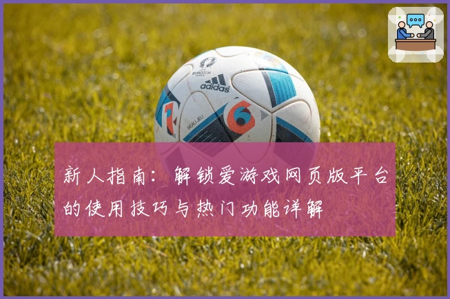 新人指南:解锁爱游戏网页版平台的使用技巧与热门功能详解
