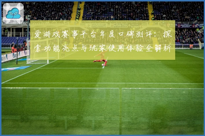 爱游戏赛事平台年度口碑测评：探索功能亮点与玩家使用体验全解析