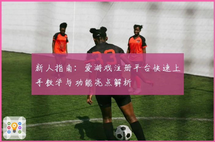 新人指南：爱游戏注册平台快速上手教学与功能亮点解析