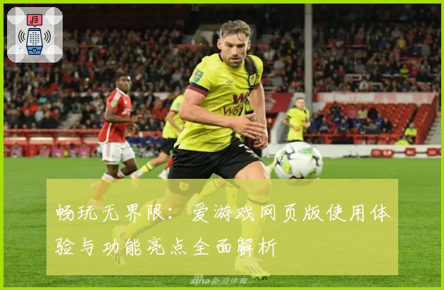畅玩无界限：爱游戏网页版使用体验与功能亮点全面解析