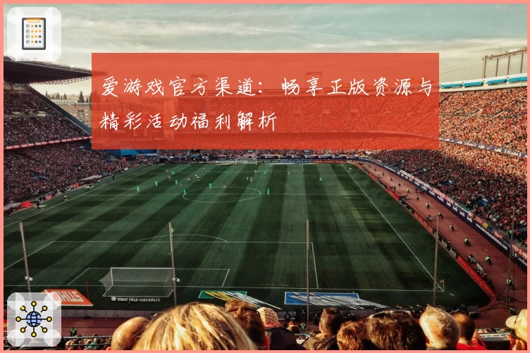 爱游戏官方渠道：畅享正版资源与精彩活动福利解析