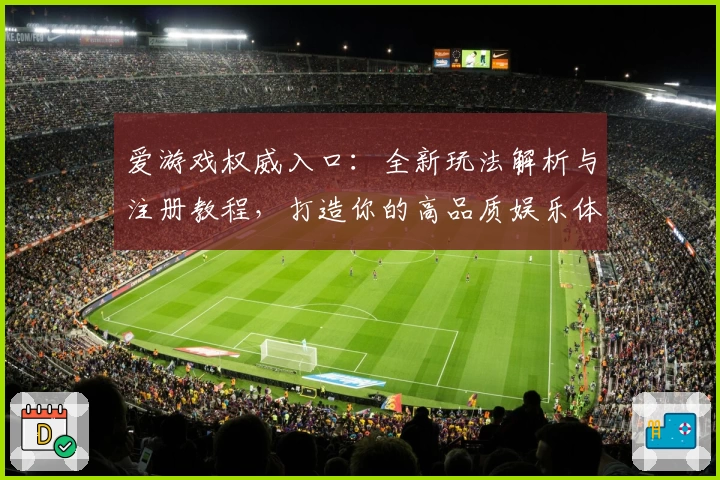 爱游戏权威入口：全新玩法解析与注册教程，打造你的高品质娱乐体验