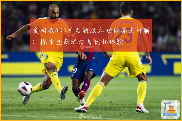 爱游戏app平台新版本功能亮点详解：探索全新玩法与优化体验