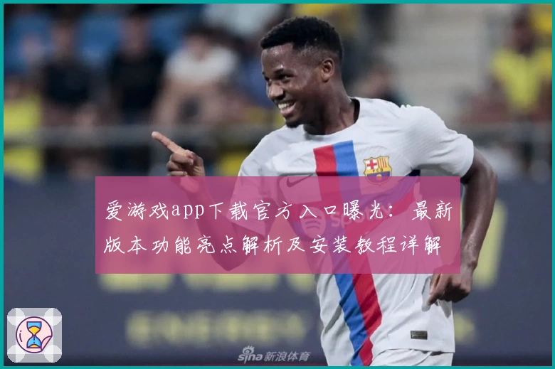 爱游戏app下载官方入口曝光：最新版本功能亮点解析及安装教程详解