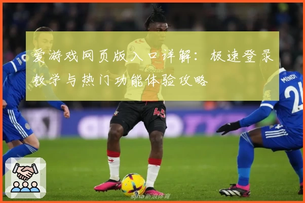 爱游戏网页版入口详解：极速登录教学与热门功能体验攻略