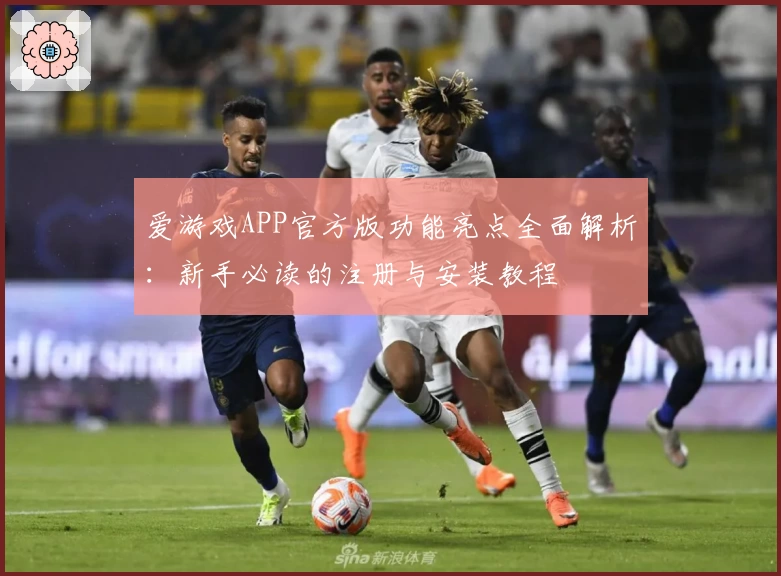 爱游戏APP官方版功能亮点全面解析：新手必读的注册与安装教程