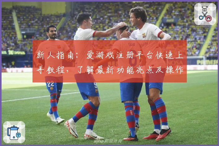 新人指南：爱游戏注册平台快速上手教程，了解最新功能亮点及操作技巧