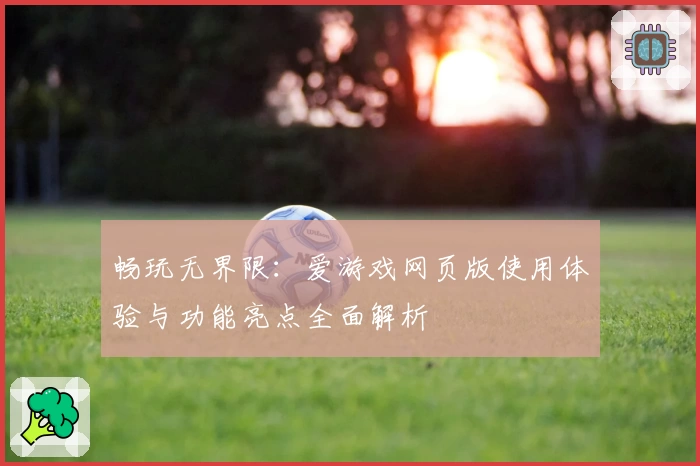 畅玩无界限：爱游戏网页版使用体验与功能亮点全面解析