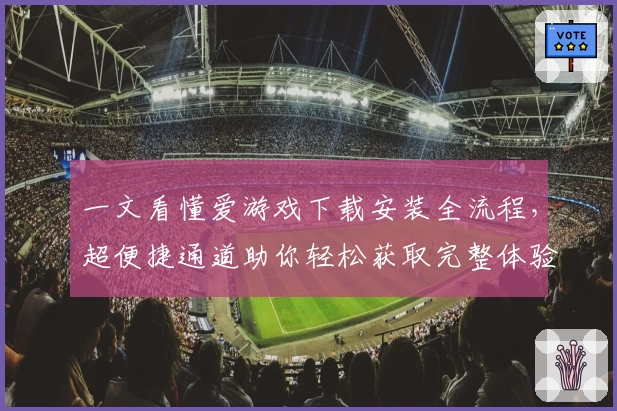 一文看懂爱游戏下载安装全流程，超便捷通道助你轻松获取完整体验
