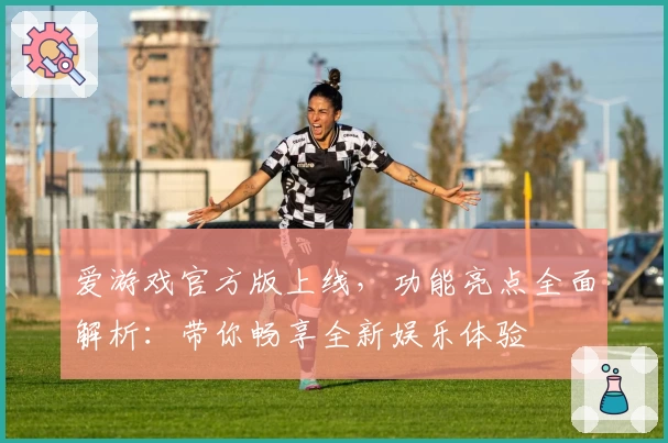 爱游戏官方版上线,功能亮点全面解析:带你畅享全新娱乐体验