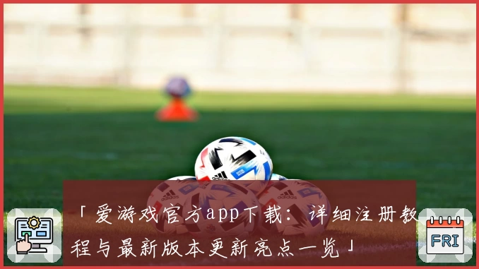 「爱游戏官方app下载：详细注册教程与最新版本更新亮点一览」