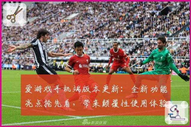 爱游戏手机端版本更新：全新功能亮点抢先看，带来颠覆性使用体验