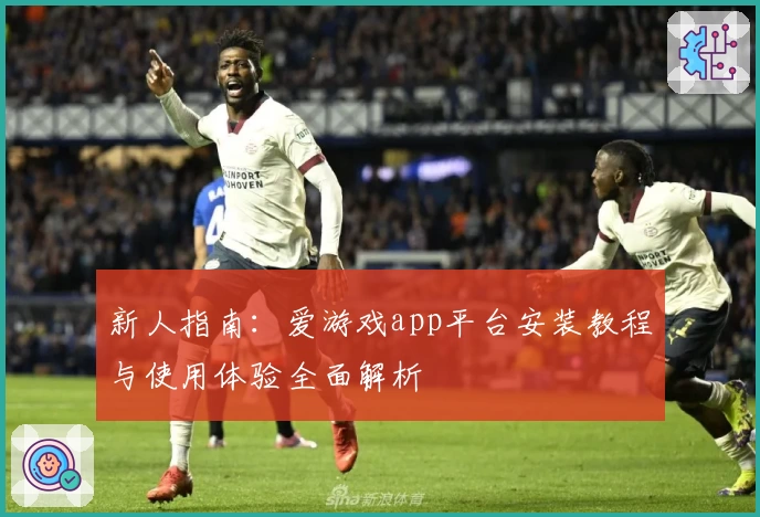 新人指南:爱游戏app平台安装教程与使用体验全面解析