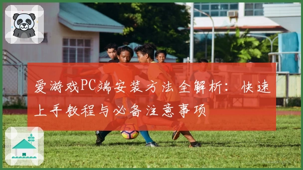 爱游戏PC端安装方法全解析：快速上手教程与必备注意事项