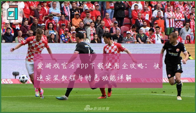 爱游戏官方app下载使用全攻略：快速安装教程与特色功能详解