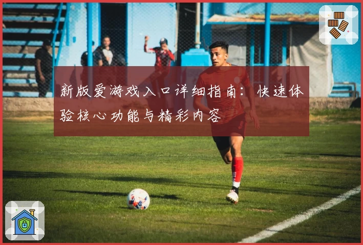 新版爱游戏入口详细指南:快速体验核心功能与精彩内容