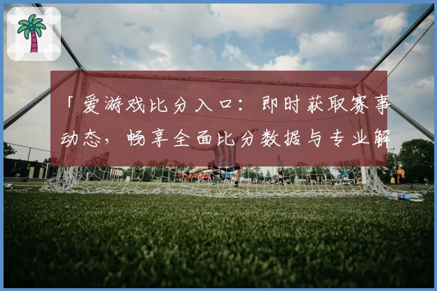 「爱游戏比分入口：即时获取赛事动态，畅享全面比分数据与专业解读」