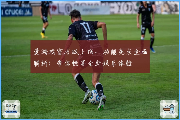 爱游戏官方版上线,功能亮点全面解析:带你畅享全新娱乐体验