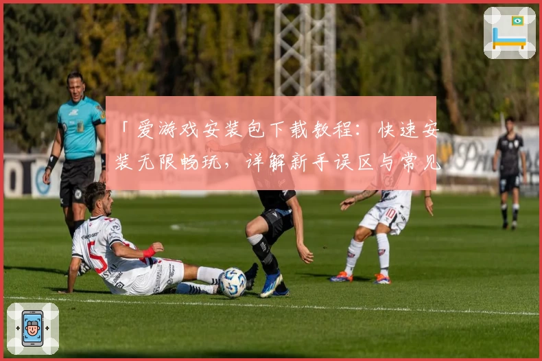 「爱游戏安装包下载教程：快速安装无限畅玩，详解新手误区与常见问题」